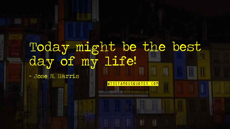 Best Day Of My Life Quotes By Jose N. Harris: Today might be the best day of my Best Day Of My Life Quotes By Jose N. Harris: Today might be the best day of my