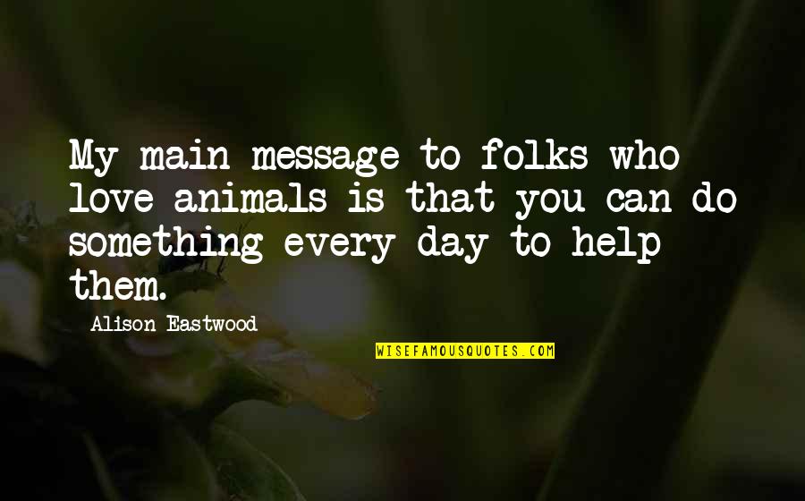 Best Day With My Love Quotes By Alison Eastwood: My main message to folks who love animals Best Day With My Love Quotes By Alison Eastwood: My main message to folks who love animals