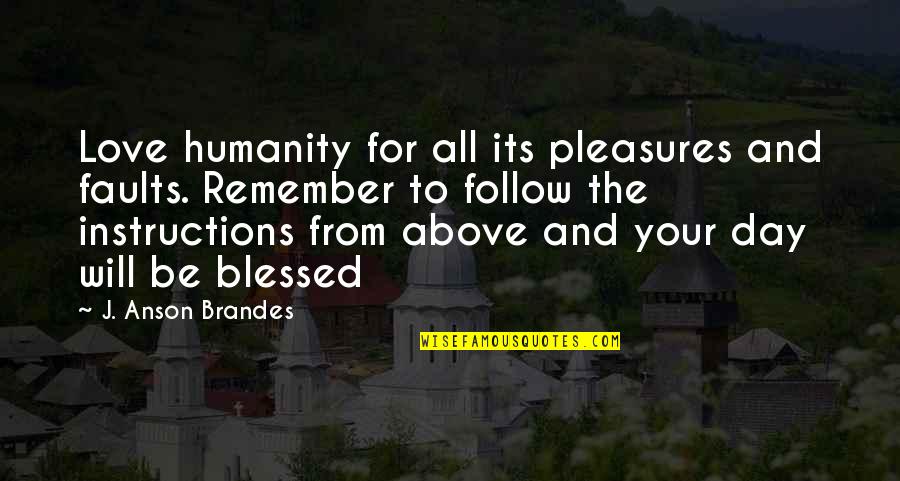 Best Day With My Love Quotes By J. Anson Brandes: Love humanity for all its pleasures and faults. Best Day With My Love Quotes By J. Anson Brandes: Love humanity for all its pleasures and faults.