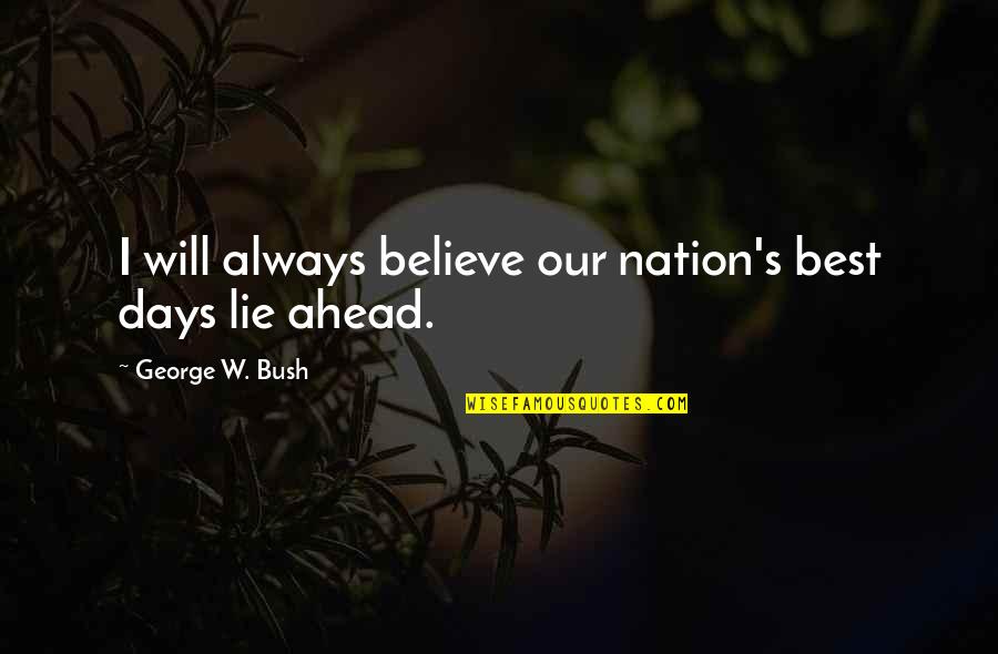 Best Days Ahead Quotes By George W. Bush: I will always believe our nation's best days