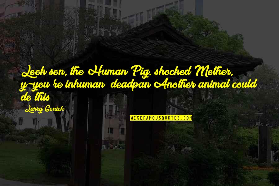 Best Deadpan Quotes By Larry Gonick: Look son, the Human Pig.(shocked)Mother, y-you're inhuman!(deadpan)Another animal