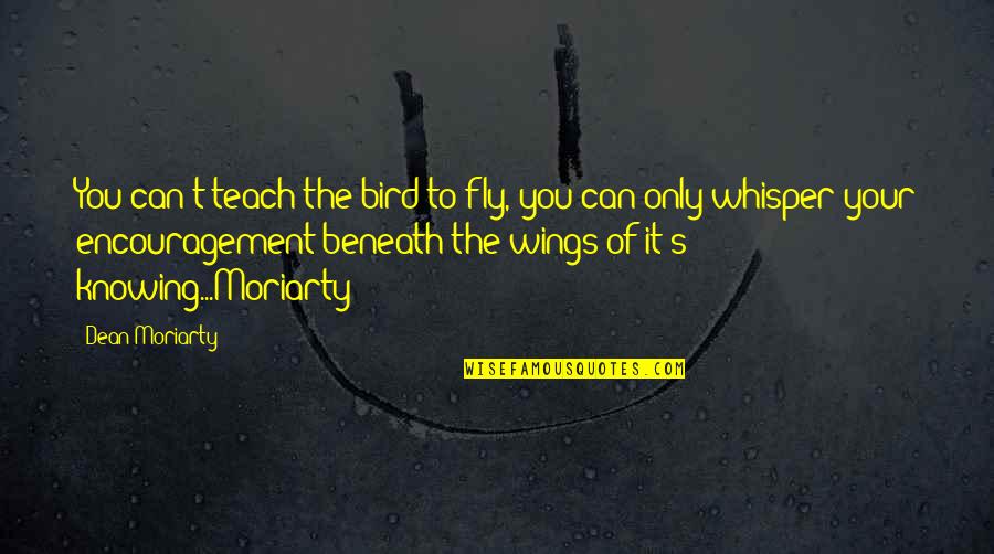Best Dean Quotes By Dean Moriarty: You can't teach the bird to fly, you Best Dean Quotes By Dean Moriarty: You can't teach the bird to fly, you