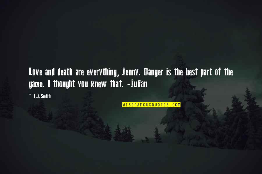 Best Death Quotes By L.J.Smith: Love and death are everything, Jenny. Danger is