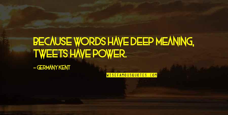 Best Deep Meaning Quotes By Germany Kent: Because words have deep meaning, Tweets have power.