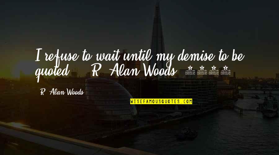 Best Demise Quotes By R. Alan Woods: I refuse to wait until my demise to