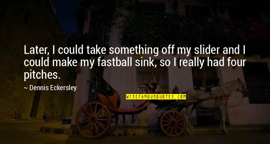 Best Dennis Eckersley Quotes By Dennis Eckersley: Later, I could take something off my slider Best Dennis Eckersley Quotes By Dennis Eckersley: Later, I could take something off my slider