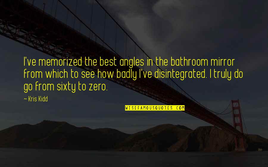 Best Depression Quotes By Kris Kidd: I've memorized the best angles in the bathroom Best Depression Quotes By Kris Kidd: I've memorized the best angles in the bathroom
