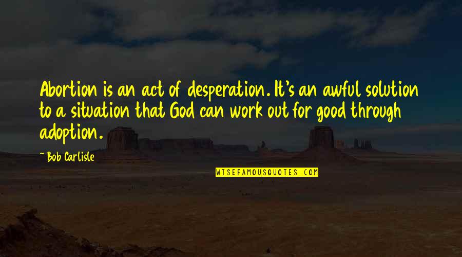 Best Desperation Quotes By Bob Carlisle: Abortion is an act of desperation. It's an