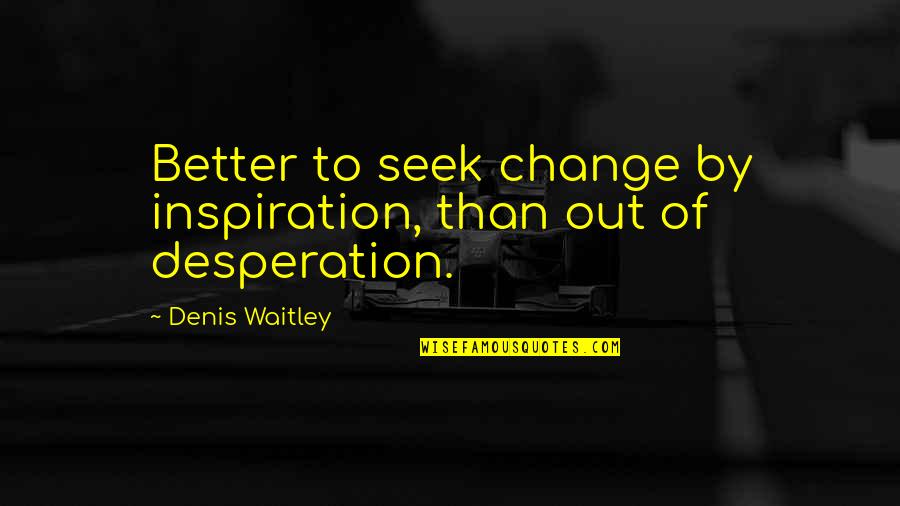 Best Desperation Quotes By Denis Waitley: Better to seek change by inspiration, than out