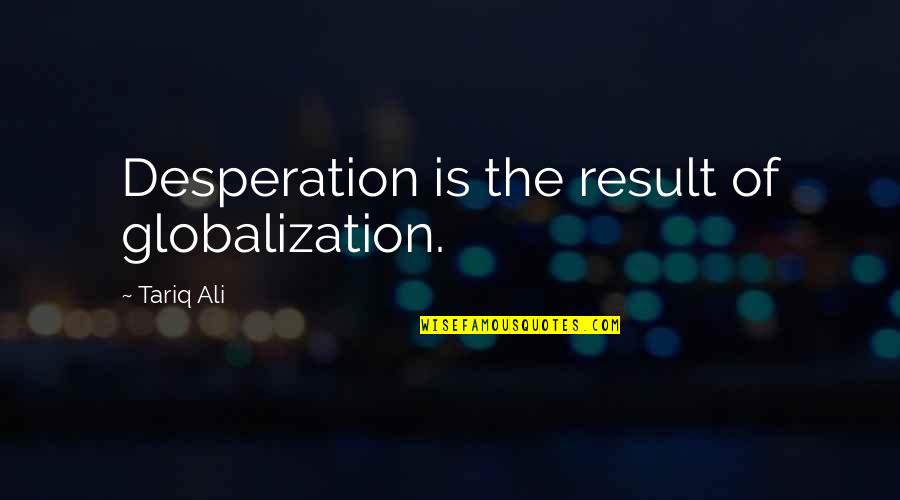 Best Desperation Quotes By Tariq Ali: Desperation is the result of globalization.