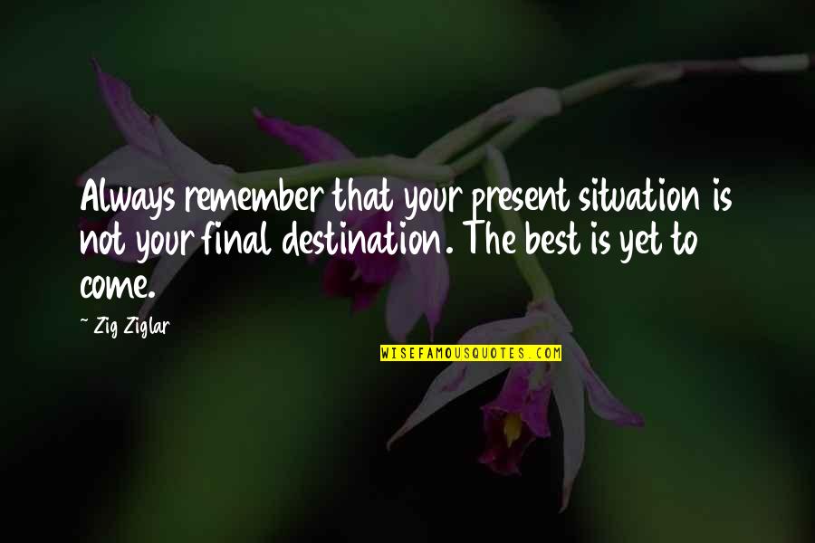 Best Destination Quotes By Zig Ziglar: Always remember that your present situation is not
