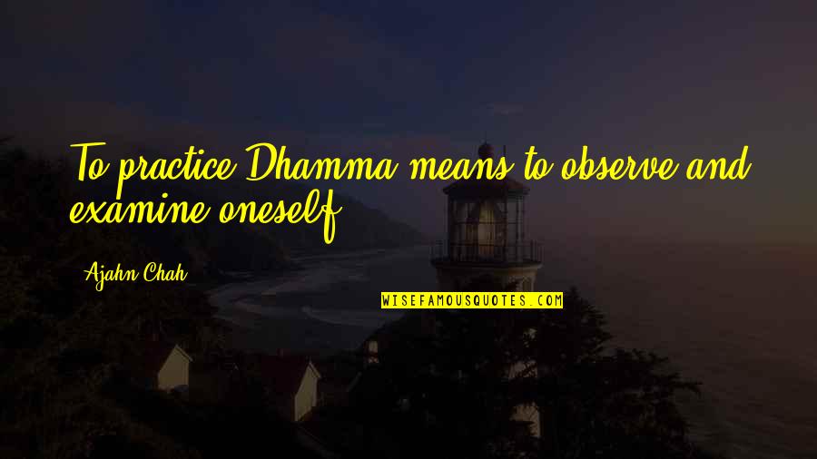 Best Dhamma Quotes By Ajahn Chah: To practice Dhamma means to observe and examine