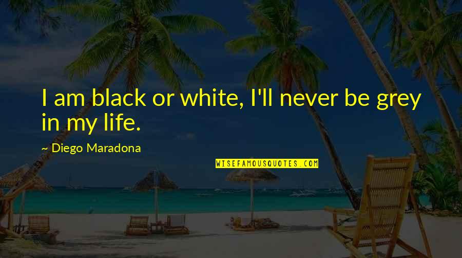 Best Diego Maradona Quotes By Diego Maradona: I am black or white, I'll never be Best Diego Maradona Quotes By Diego Maradona: I am black or white, I'll never be