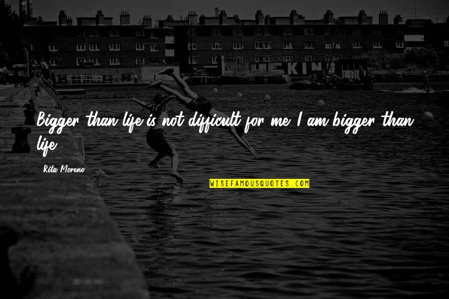 Best Difficult Life Quotes By Rita Moreno: Bigger than life is not difficult for me.