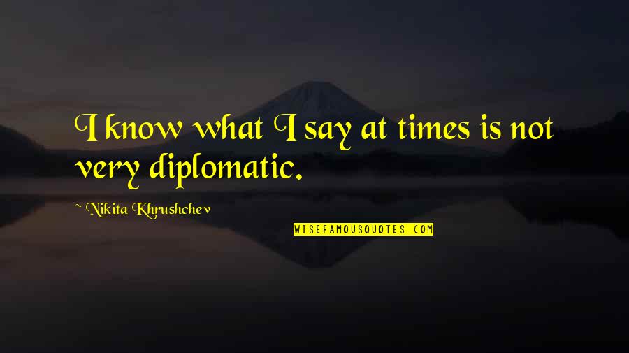 Best Diplomatic Quotes By Nikita Khrushchev: I know what I say at times is