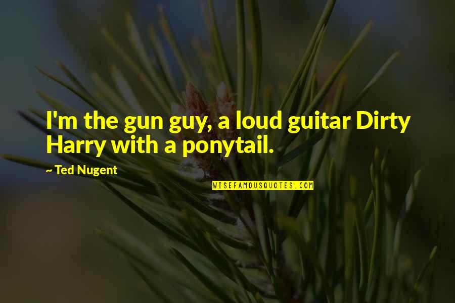 Best Dirty Harry Quotes By Ted Nugent: I'm the gun guy, a loud guitar Dirty