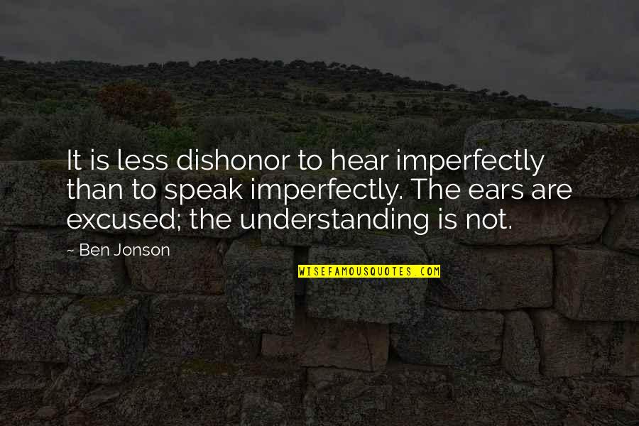 Best Dishonor Quotes By Ben Jonson: It is less dishonor to hear imperfectly than