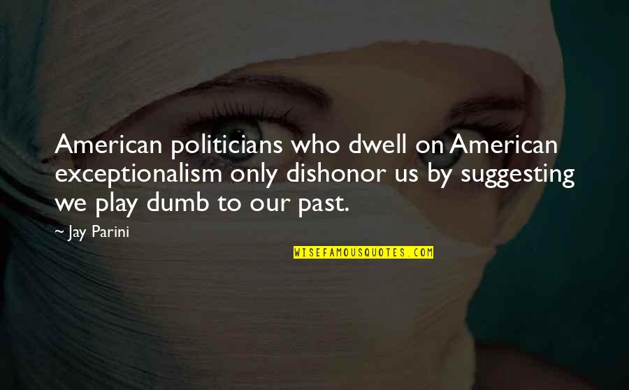Best Dishonor Quotes By Jay Parini: American politicians who dwell on American exceptionalism only