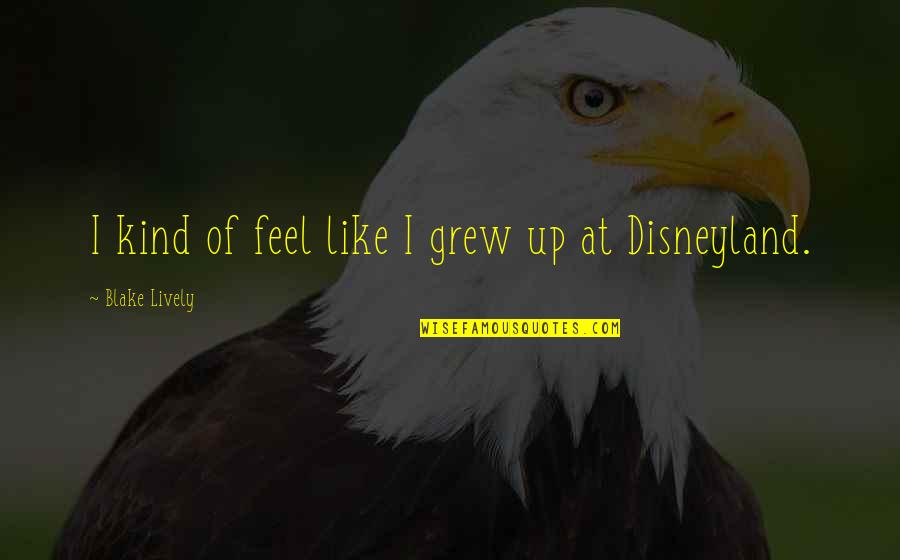 Best Disneyland Quotes By Blake Lively: I kind of feel like I grew up