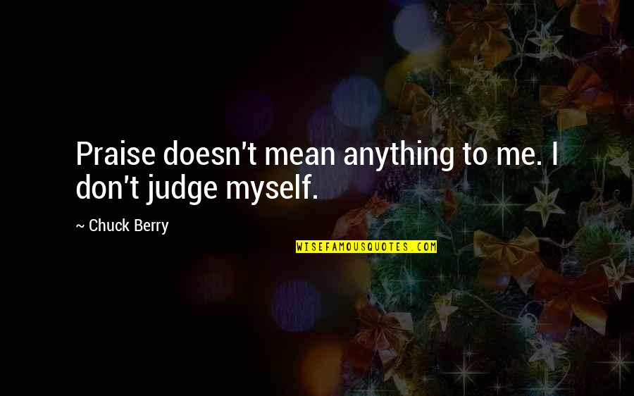 Best Don't Judge Me Quotes By Chuck Berry: Praise doesn't mean anything to me. I don't