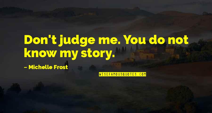 Best Don't Judge Me Quotes By Michelle Frost: Don't judge me. You do not know my