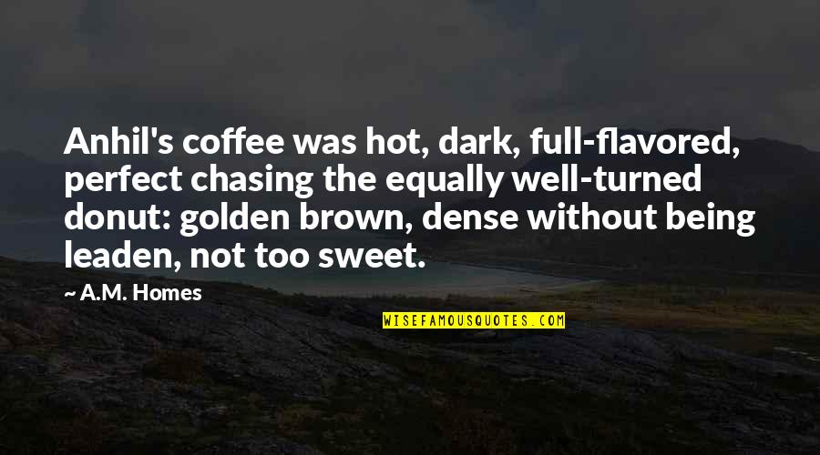 Best Donut Quotes By A.M. Homes: Anhil's coffee was hot, dark, full-flavored, perfect chasing