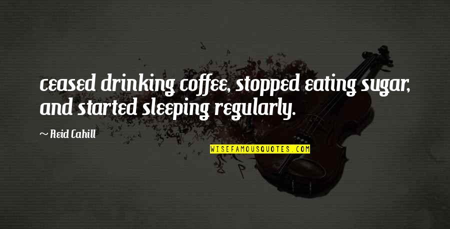 Best Drinking Coffee Quotes By Reid Cahill: ceased drinking coffee, stopped eating sugar, and started