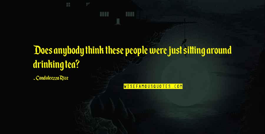 Best Drinking Tea Quotes By Condoleezza Rice: Does anybody think these people were just sitting Best Drinking Tea Quotes By Condoleezza Rice: Does anybody think these people were just sitting