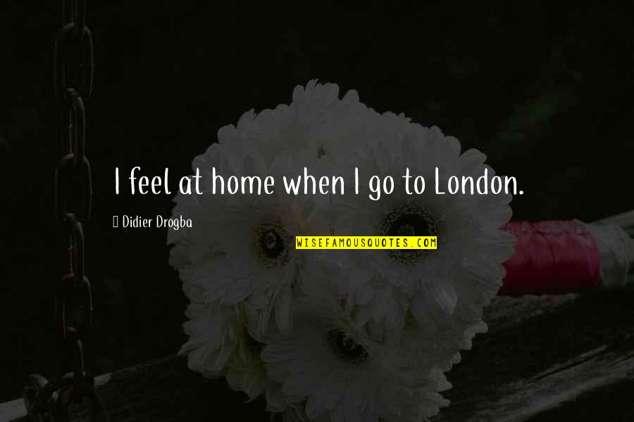 Best Drogba Quotes By Didier Drogba: I feel at home when I go to Best Drogba Quotes By Didier Drogba: I feel at home when I go to