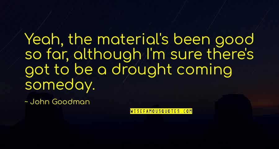 Best Drought 3 Quotes By John Goodman: Yeah, the material's been good so far, although