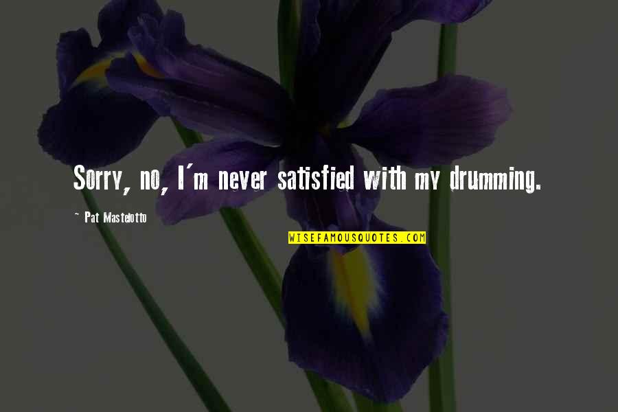 Best Drumming Quotes By Pat Mastelotto: Sorry, no, I'm never satisfied with my drumming.