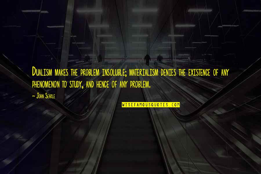 Best Dualism Quotes By John Searle: Dualism makes the problem insoluble; materialism denies the