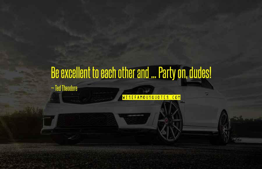 Best Dudes Quotes By Ted Theodore: Be excellent to each other and ... Party