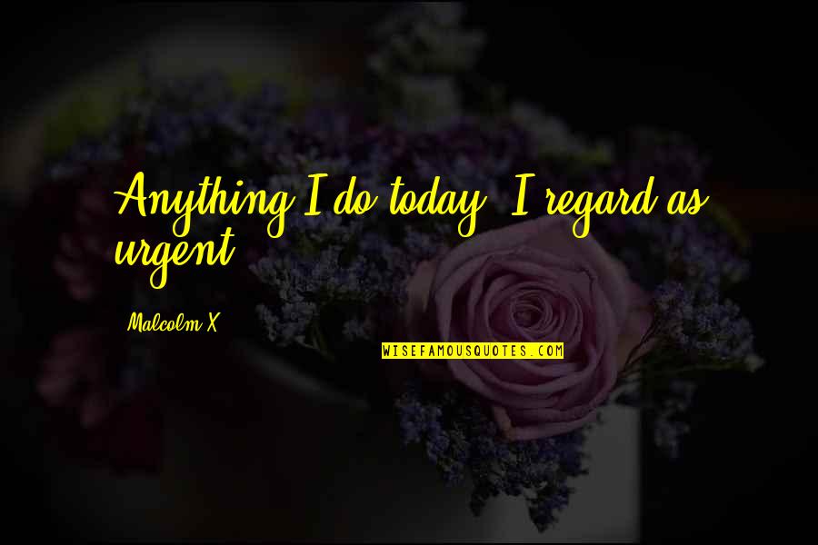 Best Duo Senior Quotes By Malcolm X: Anything I do today, I regard as urgent. Best Duo Senior Quotes By Malcolm X: Anything I do today, I regard as urgent.