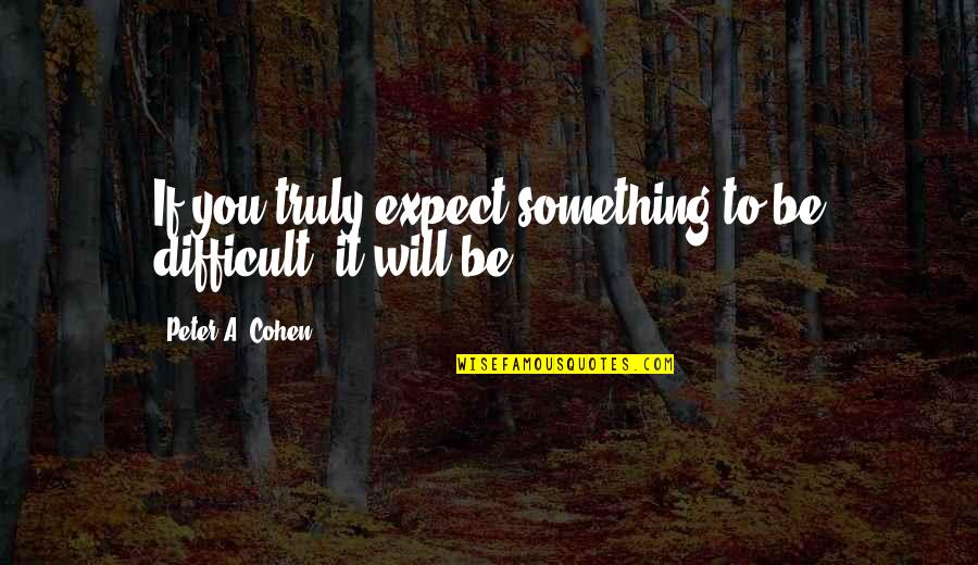 Best Duo Senior Quotes By Peter A. Cohen: If you truly expect something to be difficult, Best Duo Senior Quotes By Peter A. Cohen: If you truly expect something to be difficult,
