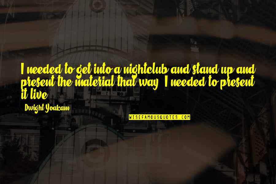 Best Dwight Yoakam Quotes By Dwight Yoakam: I needed to get into a nightclub and