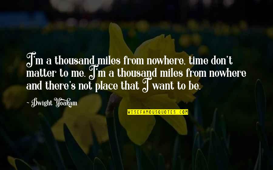 Best Dwight Yoakam Quotes By Dwight Yoakam: I'm a thousand miles from nowhere, time don't Best Dwight Yoakam Quotes By Dwight Yoakam: I'm a thousand miles from nowhere, time don't