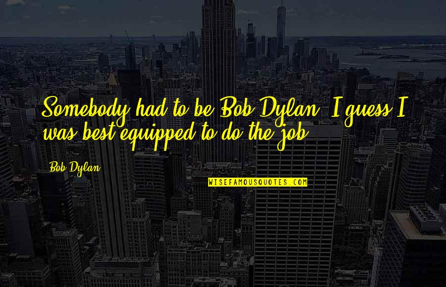 Best Dylan Quotes By Bob Dylan: Somebody had to be Bob Dylan. I guess