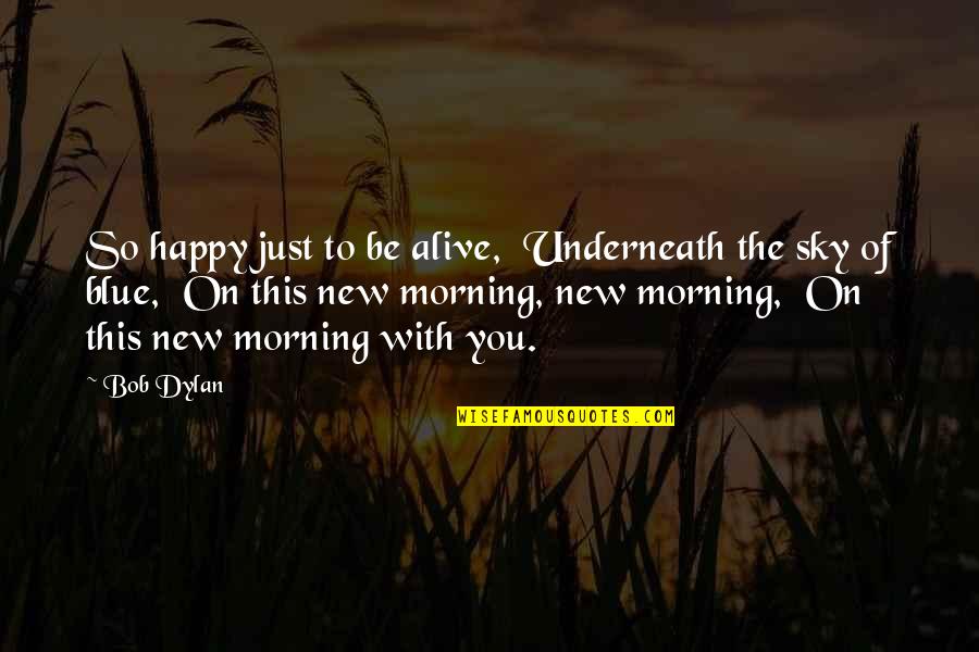 Best Dylan Quotes By Bob Dylan: So happy just to be alive, Underneath the