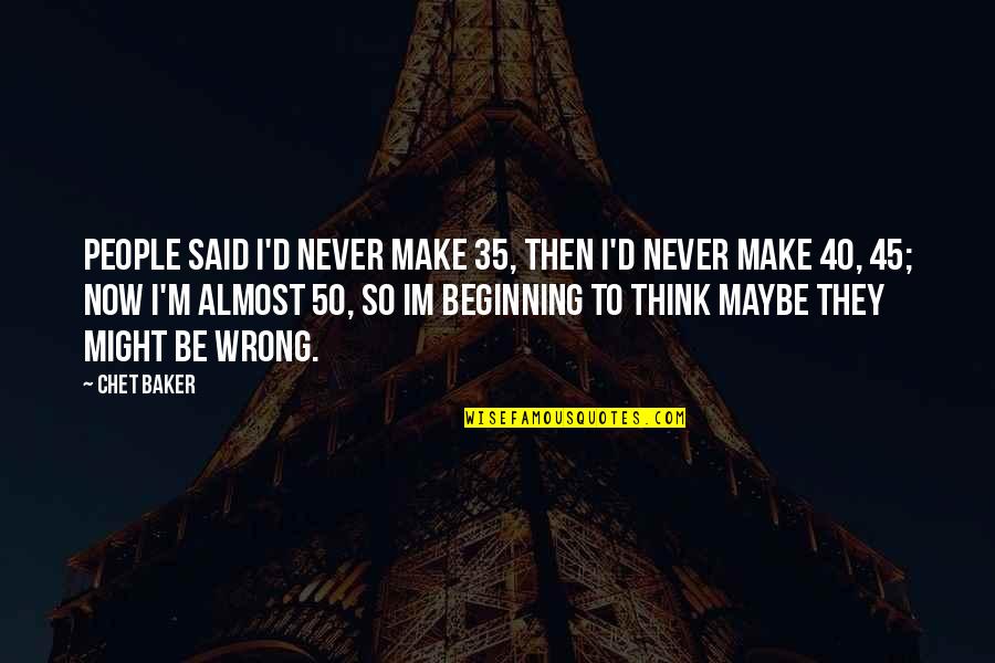 Best E 40 Quotes By Chet Baker: People said I'd never make 35, then I'd Best E 40 Quotes By Chet Baker: People said I'd never make 35, then I'd