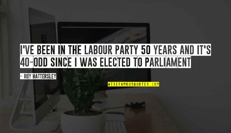 Best E 40 Quotes By Roy Hattersley: I've been in the Labour Party 50 years Best E 40 Quotes By Roy Hattersley: I've been in the Labour Party 50 years