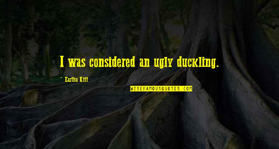 Best Eartha Kitt Quotes By Eartha Kitt: I was considered an ugly duckling. Best Eartha Kitt Quotes By Eartha Kitt: I was considered an ugly duckling.