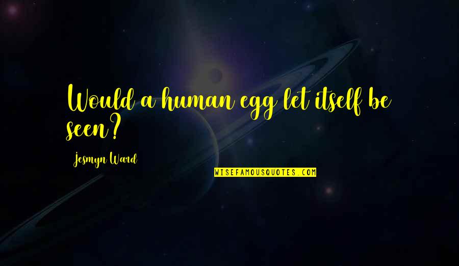 Best Egg Quotes By Jesmyn Ward: Would a human egg let itself be seen? Best Egg Quotes By Jesmyn Ward: Would a human egg let itself be seen?