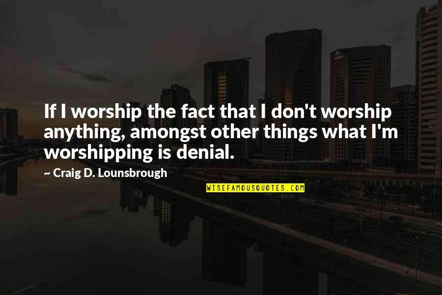 Best Egocentric Quotes By Craig D. Lounsbrough: If I worship the fact that I don't