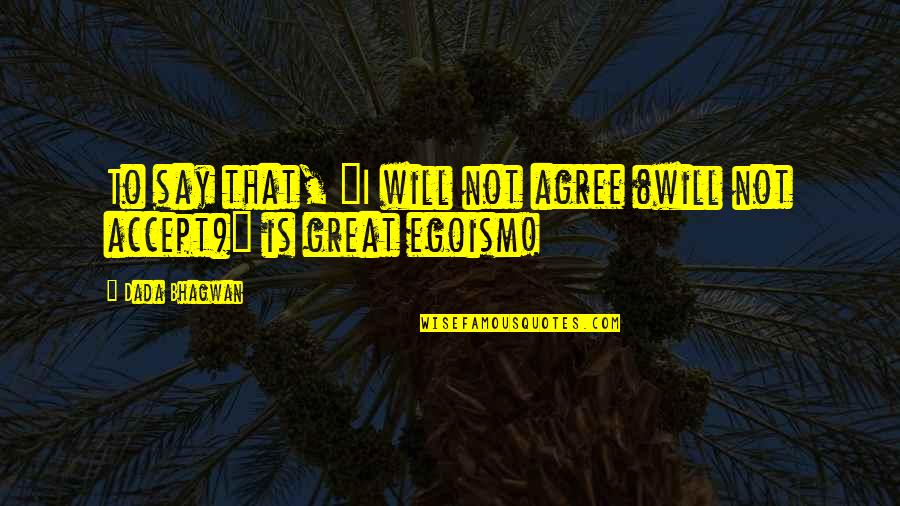 Best Egoism Quotes By Dada Bhagwan: To say that, "I will not agree (will