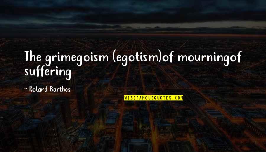 Best Egoism Quotes By Roland Barthes: The grimegoism (egotism)of mourningof suffering