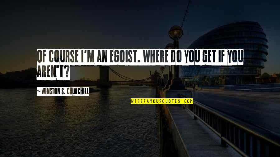 Best Egoist Quotes By Winston S. Churchill: Of course I'm an egoist. Where do you