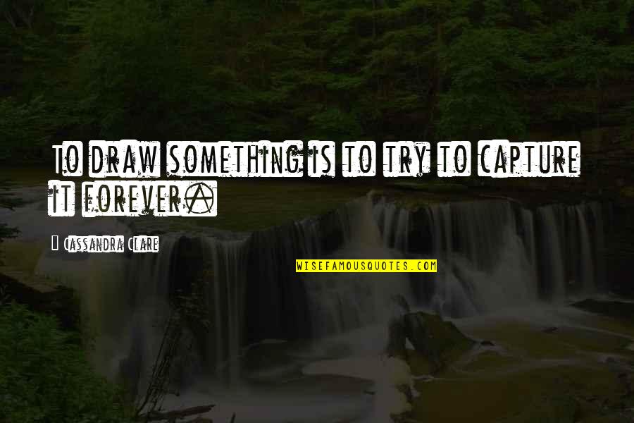 Best Egoistic Quotes By Cassandra Clare: To draw something is to try to capture