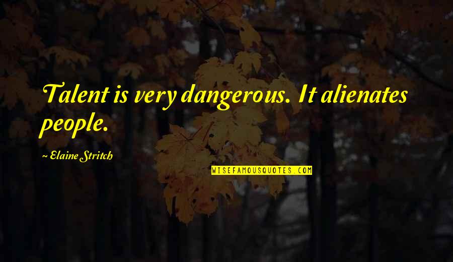 Best Elaine Stritch Quotes By Elaine Stritch: Talent is very dangerous. It alienates people.