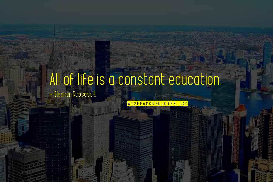 Best Eleanor Roosevelt Quotes By Eleanor Roosevelt: All of life is a constant education.